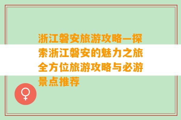 浙江磐安旅游攻略—探索浙江磐安的魅力之旅全方位旅游攻略与必游景点推荐