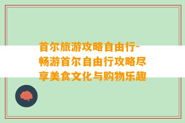 首尔旅游攻略自由行-畅游首尔自由行攻略尽享美食文化与购物乐趣