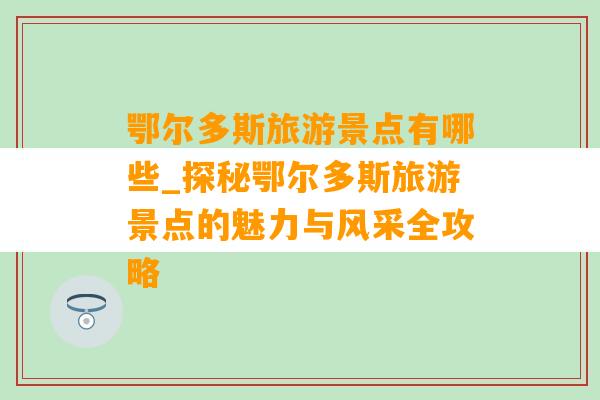 鄂尔多斯旅游景点有哪些_探秘鄂尔多斯旅游景点的魅力与风采全攻略