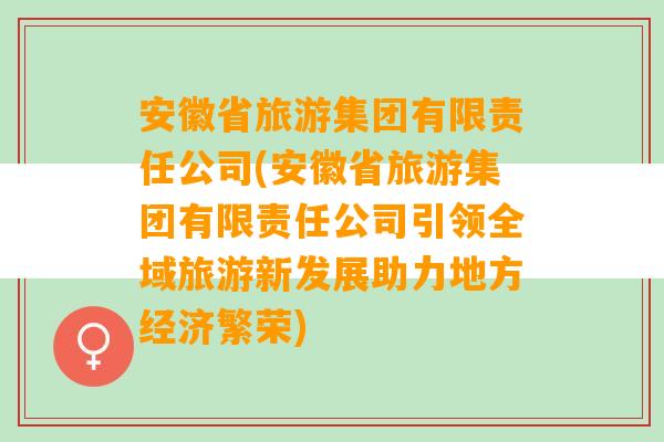 安徽省旅游集团有限责任公司(安徽省旅游集团有限责任公司引领全域旅游新发展助力地方经济繁荣)