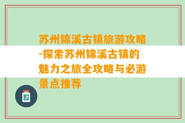 苏州锦溪古镇旅游攻略-探索苏州锦溪古镇的魅力之旅全攻略与必游景点推荐