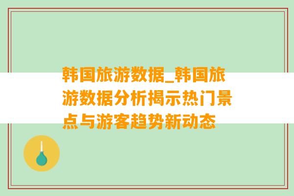 韩国旅游数据_韩国旅游数据分析揭示热门景点与游客趋势新动态