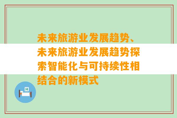 未来旅游业发展趋势、未来旅游业发展趋势探索智能化与可持续性相结合的新模式