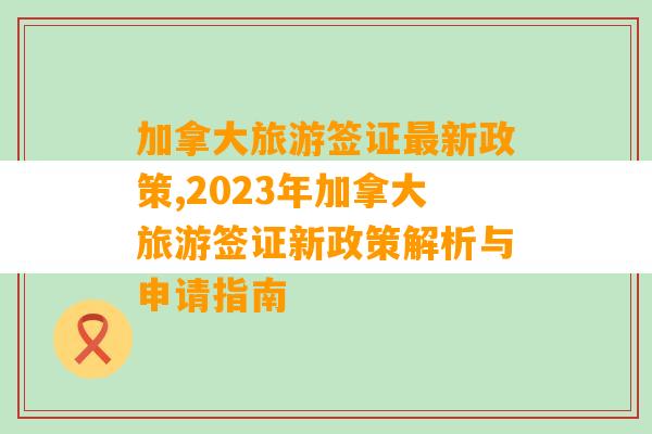 加拿大旅游签证最新政策,2023年加拿大旅游签证新政策解析与申请指南