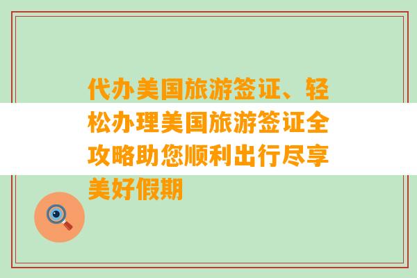 代办美国旅游签证、轻松办理美国旅游签证全攻略助您顺利出行尽享美好假期