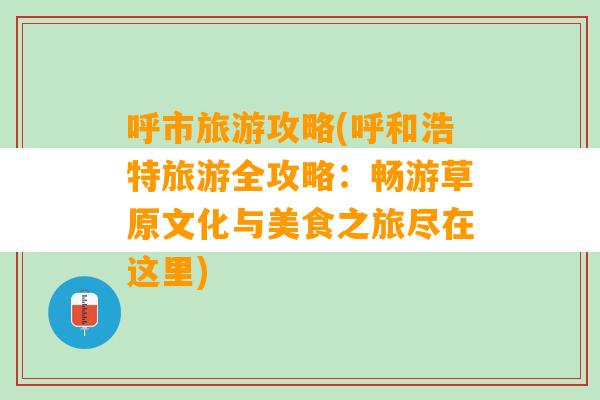 呼市旅游攻略(呼和浩特旅游全攻略：畅游草原文化与美食之旅尽在这里)