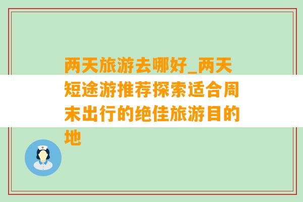 两天旅游去哪好_两天短途游推荐探索适合周末出行的绝佳旅游目的地