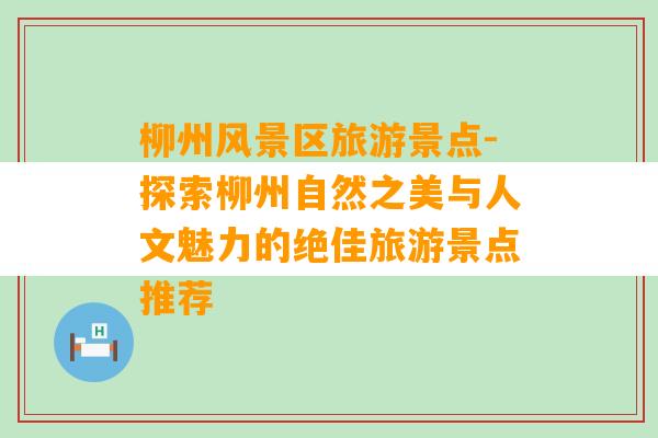 柳州风景区旅游景点-探索柳州自然之美与人文魅力的绝佳旅游景点推荐