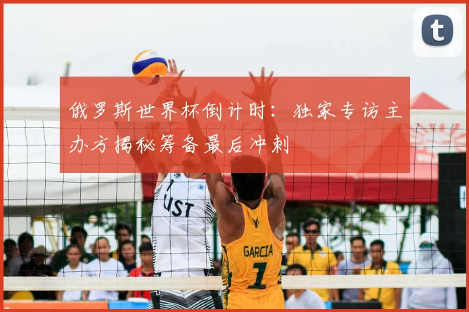 俄罗斯世界杯倒计时：独家专访主办方揭秘筹备最后冲刺