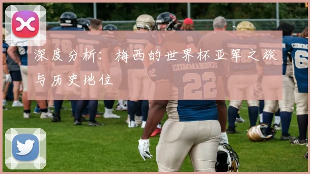 深度分析：梅西的世界杯亚军之旅与历史地位