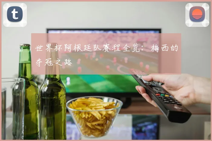 世界杯阿根廷队赛程全览：梅西的夺冠之路