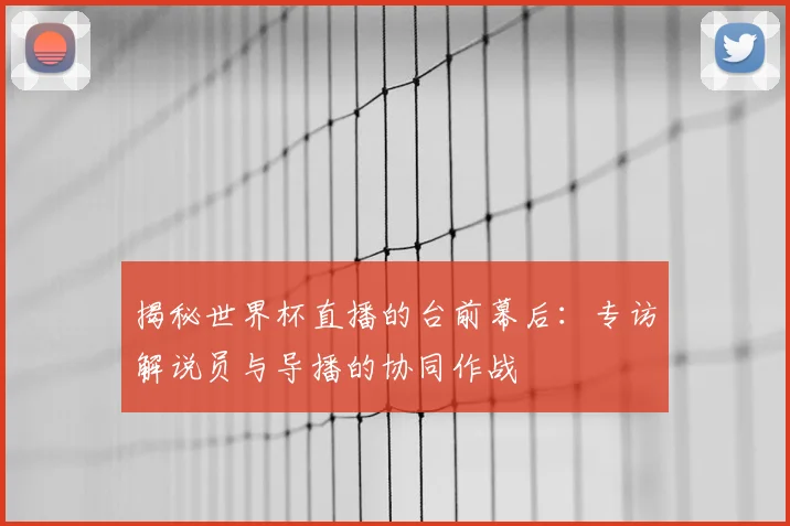 揭秘世界杯直播的台前幕后：专访解说员与导播的协同作战