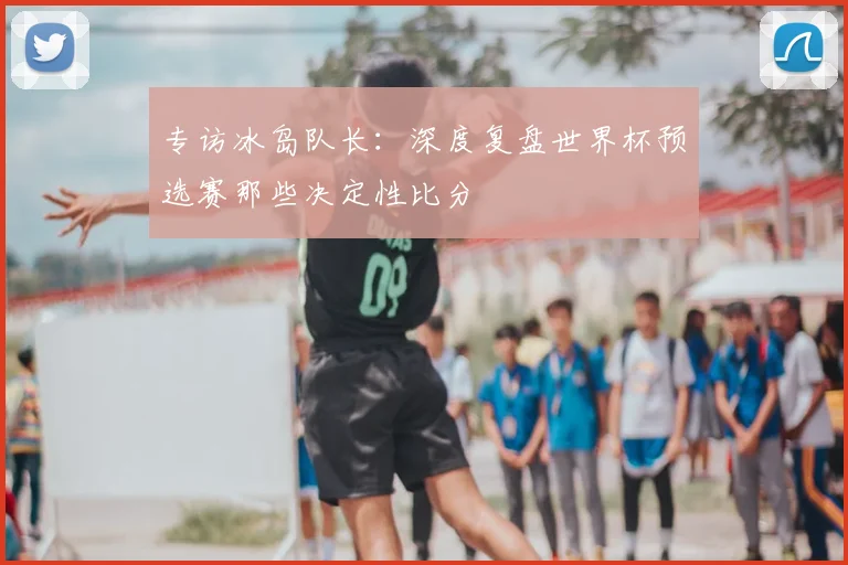 专访冰岛队长：深度复盘世界杯预选赛那些决定性比分