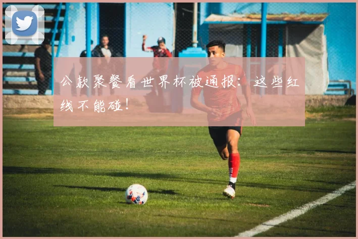 公款聚餐看世界杯被通报:这些红线不能碰!