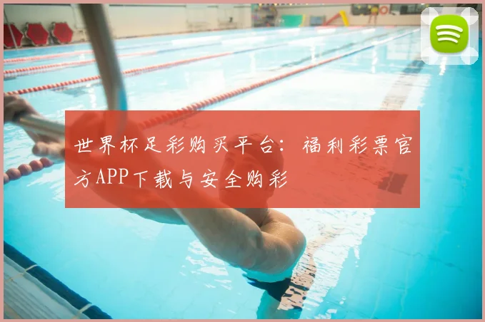 世界杯足彩购买平台：福利彩票官方APP下载与安全购彩