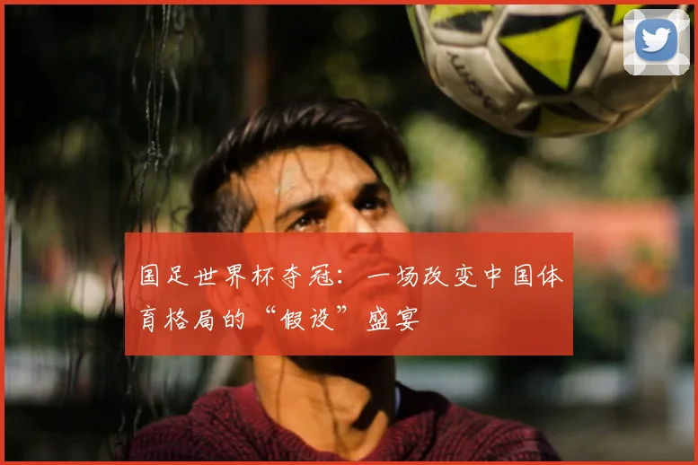 国足世界杯夺冠：一场改变中国体育格局的“假设”盛宴