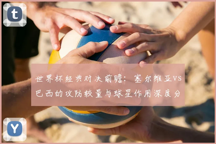 世界杯经典对决前瞻：塞尔维亚vs巴西的攻防较量与球星作用深度分析