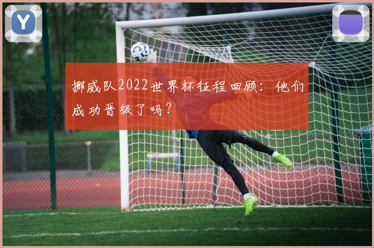 挪威队2022世界杯征程回顾：他们成功晋级了吗？