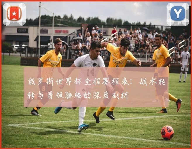 俄罗斯世界杯全程赛程表：战术轮转与晋级脉络的深度剖析