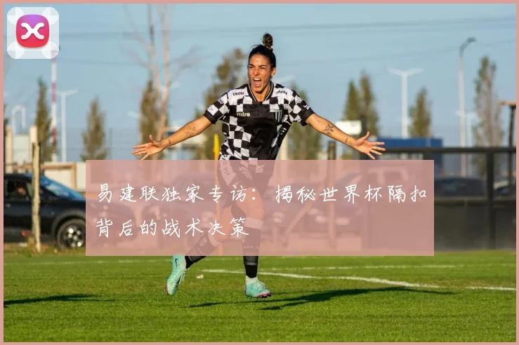 易建联独家专访：揭秘世界杯隔扣背后的战术决策