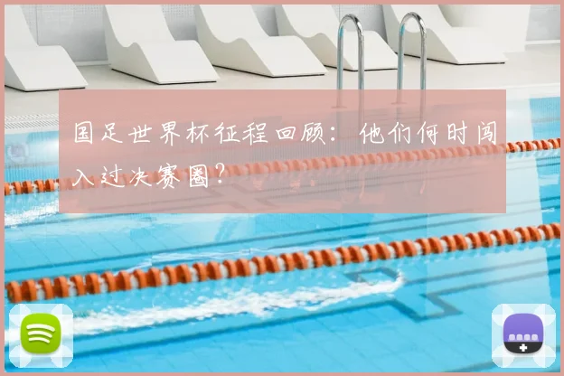 国足世界杯征程回顾：他们何时闯入过决赛圈？