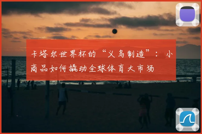 卡塔尔世界杯的“义乌制造”：小商品如何撬动全球体育大市场