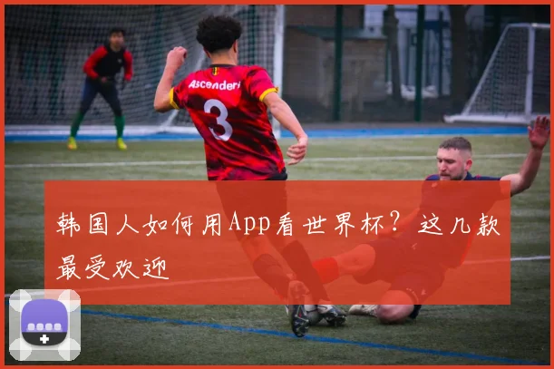 韩国人如何用App看世界杯？这几款最受欢迎