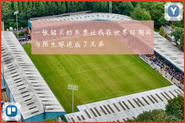 一张错买的车票让我在世界杯期间与陌生球迷成了兄弟
