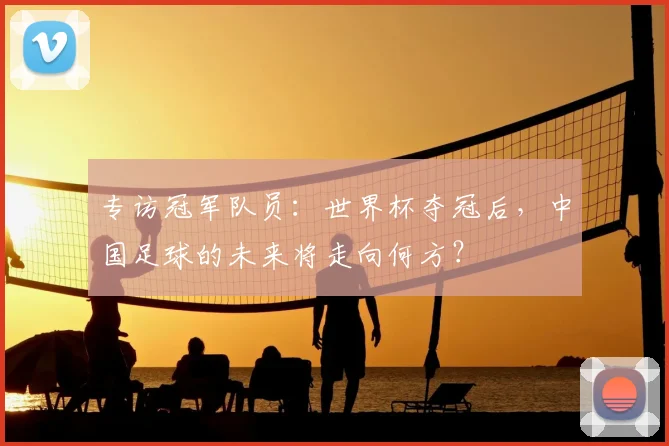 专访冠军队员：世界杯夺冠后，中国足球的未来将走向何方？