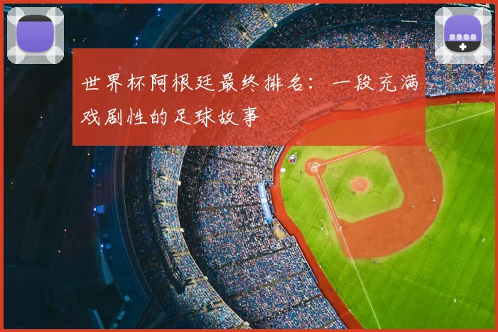 世界杯阿根廷最终排名：一段充满戏剧性的足球故事