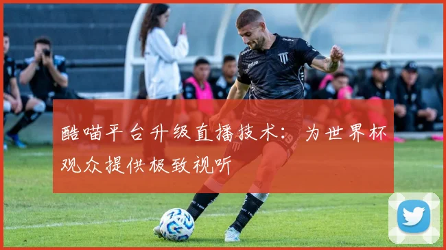 酷喵平台升级直播技术：为世界杯观众提供极致视听