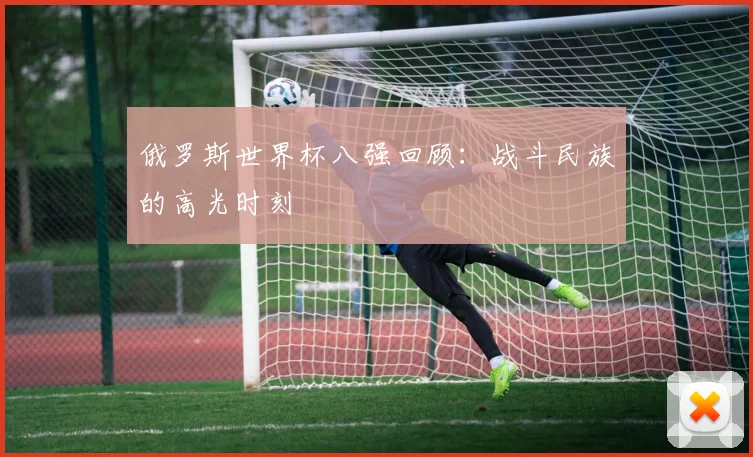 俄罗斯世界杯八强回顾：战斗民族的高光时刻