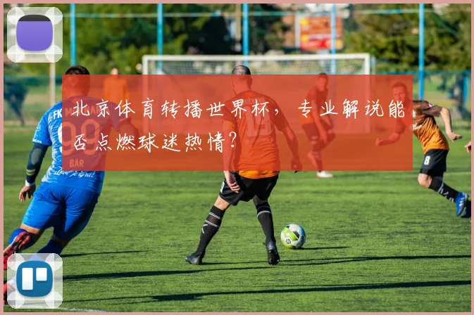 北京体育转播世界杯，专业解说能否点燃球迷热情？