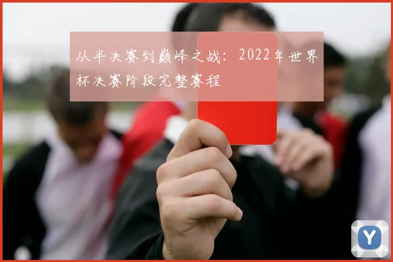 从半决赛到巅峰之战:2022年世界杯决赛阶段完整赛程