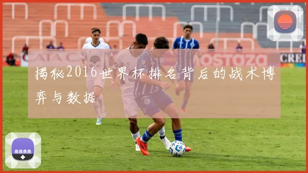 揭秘2016世界杯排名背后的战术博弈与数据
