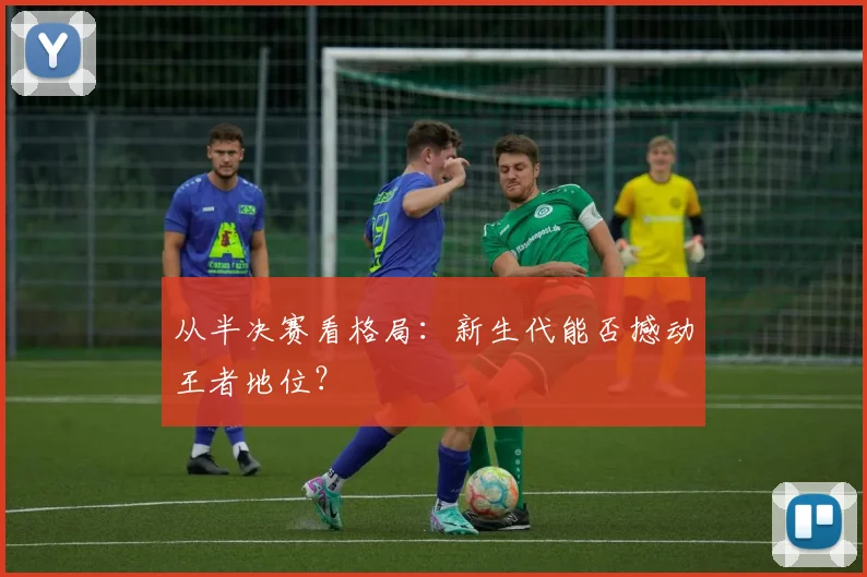 从半决赛看格局:新生代能否撼动王者地位?