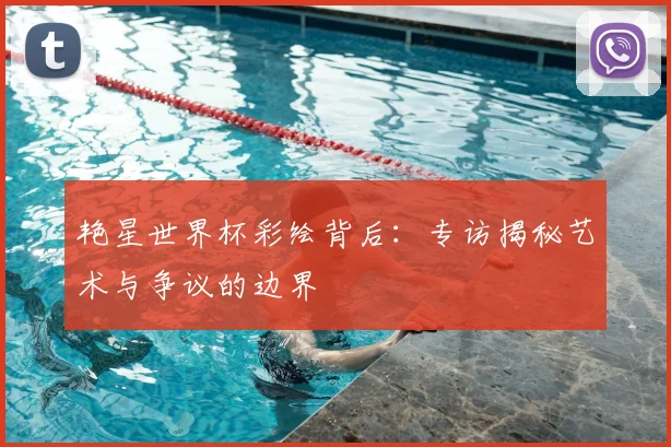 艳星世界杯彩绘背后：专访揭秘艺术与争议的边界