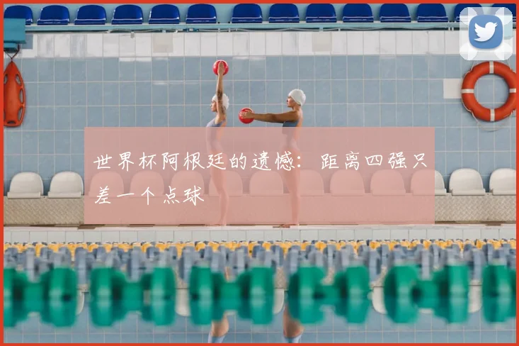 世界杯阿根廷的遗憾：距离四强只差一个点球