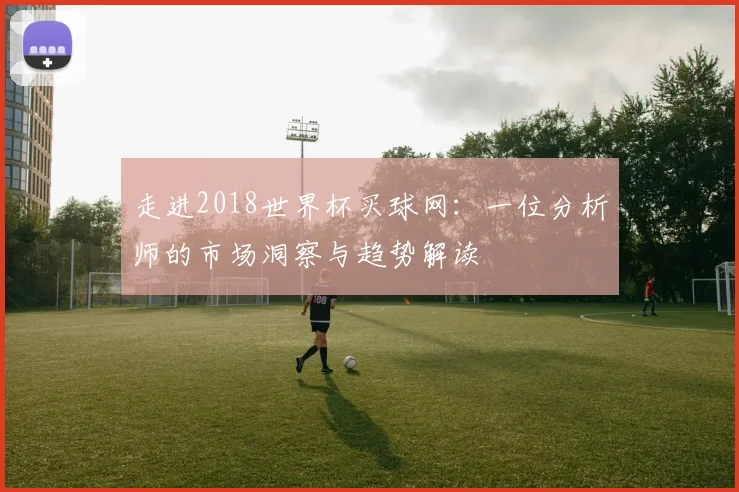走进2018世界杯买球网：一位分析师的市场洞察与趋势解读