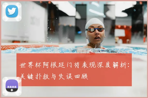 世界杯阿根廷门将表现深度解析：关键扑救与失误回顾