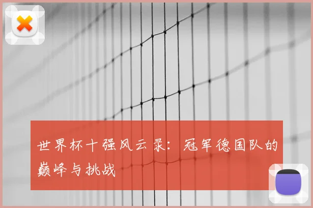 世界杯十强风云录:冠军德国队的巅峰与挑战