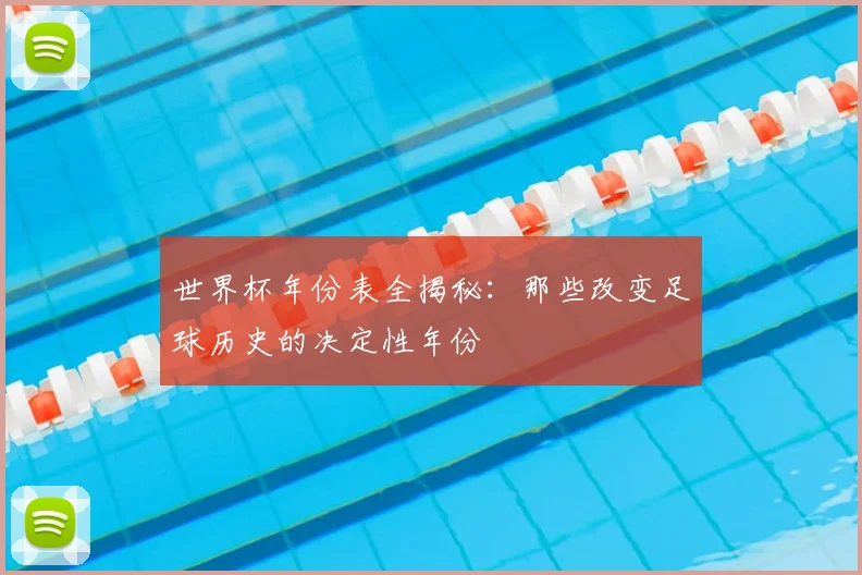 世界杯年份表全揭秘:那些改变足球历史的决定性年份