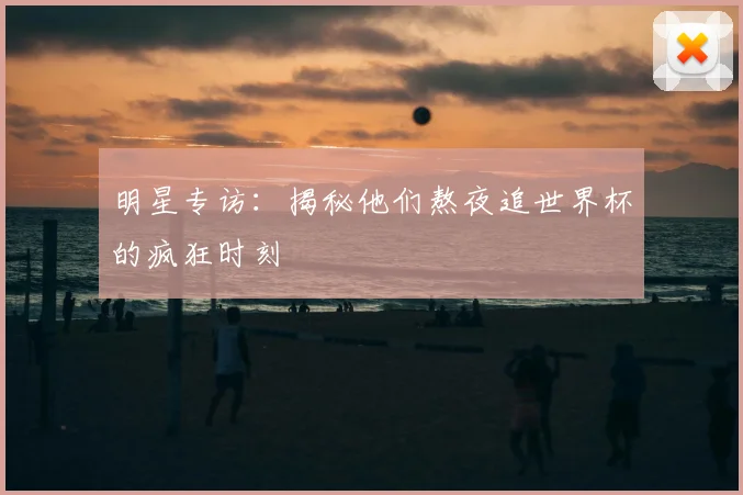 明星专访：揭秘他们熬夜追世界杯的疯狂时刻