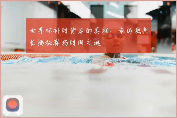 世界杯补时背后的真相，专访裁判长揭秘赛场时间之谜