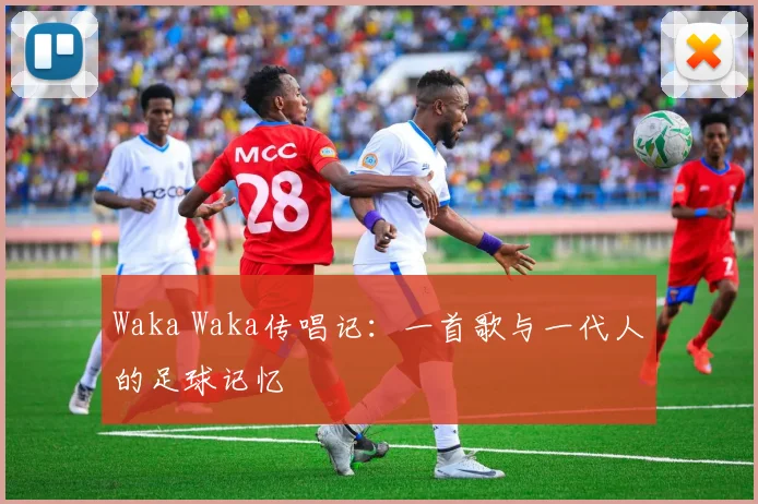 Waka Waka传唱记：一首歌与一代人的足球记忆