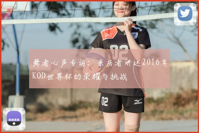 舞者心声专访：亲历者讲述2016年KOD世界杯的荣耀与挑战