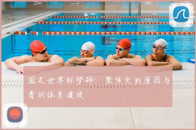国足世界杯梦碎：聚焦失利原因与青训体系建设