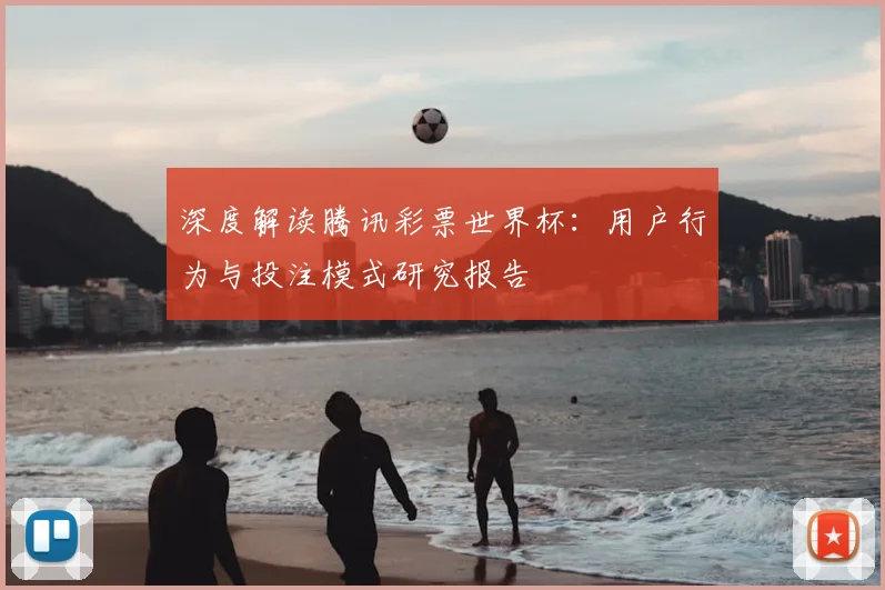 深度解读腾讯彩票世界杯：用户行为与投注模式研究报告