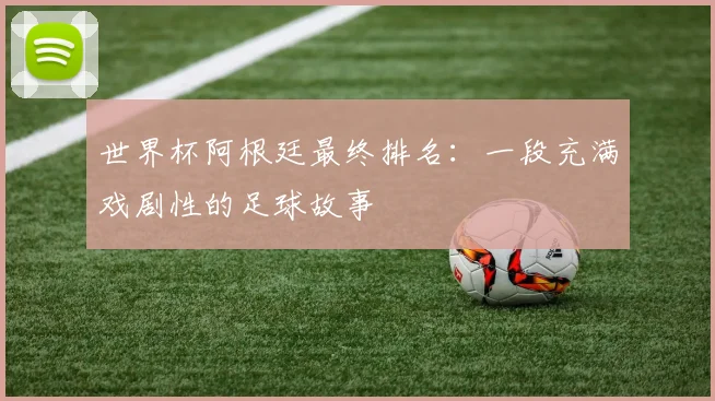 世界杯阿根廷最终排名：一段充满戏剧性的足球故事