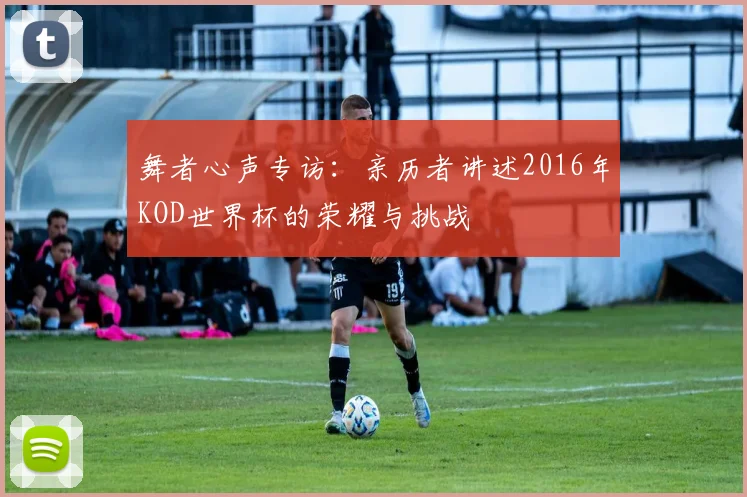 舞者心声专访：亲历者讲述2016年KOD世界杯的荣耀与挑战